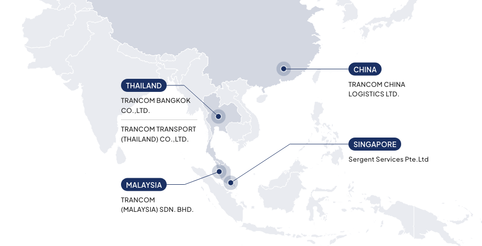 CHINA : TRANCOM CHINA LOGISTICS LTD. SINGAPORE : Sergent Services Pte.Ltd. THAILAND : TRANCOM BANGKOK CO.,LTD. , TRANCOM TRANSPORT (THAILAND) CO.,LTD. MALAYSIA : TRANCOM(MALAYSIA) SDN. BHD.